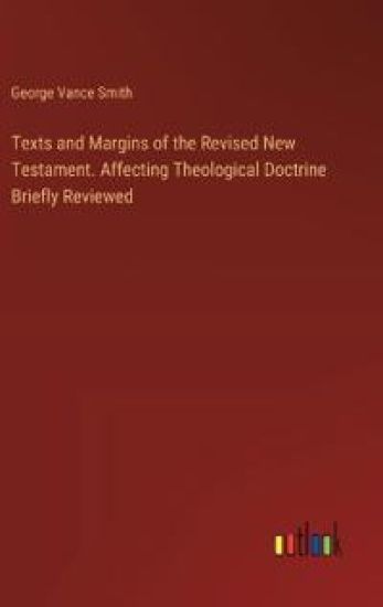Texts and Margins of the Revised New Testament. Affecting Theological Doctrine Briefly Reviewed