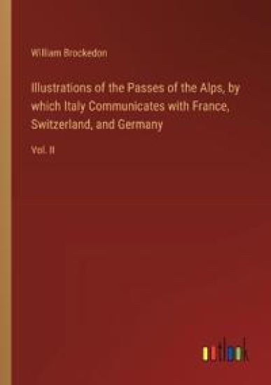 Illustrations of the Passes of the Alps, by which Italy Communicates with France, Switzerland, and Germany