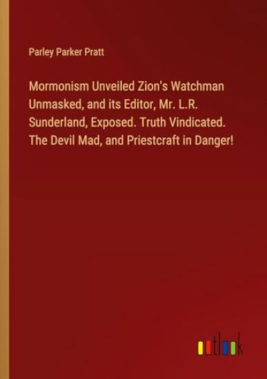 Mormonism Unveiled Zion's Watchman Unmasked, and its Editor, Mr. L.R. Sunderland, Exposed. Truth Vindicated. The Devil Mad, and Priestcraft in Danger!