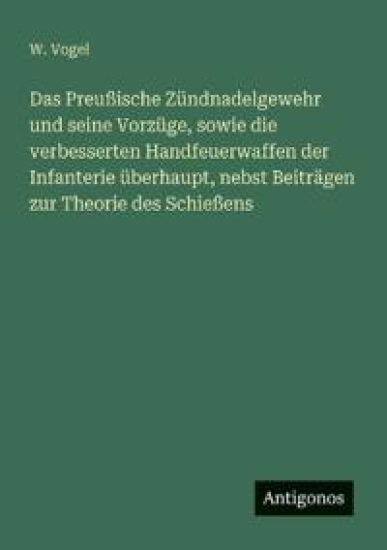 Das Preußische Zündnadelgewehr und seine Vorzüge, sowie die verbesserten Handfeuerwaffen der Infanterie überhaupt, nebst Beiträgen zur Theorie des Schießens