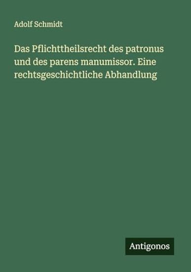 Das Pflichttheilsrecht des patronus und des parens manumissor. Eine rechtsgeschichtliche Abhandlung
