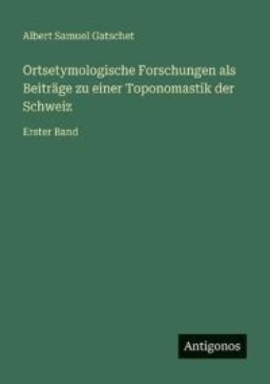 Ortsetymologische Forschungen als Beiträge zu einer Toponomastik der Schweiz: Erster Band