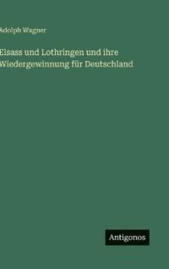 Elsass und Lothringen und ihre Wiedergewinnung für Deutschland