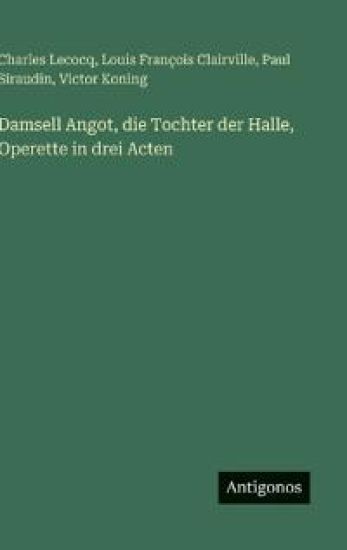Damsell Angot, die Tochter der Halle, Operette in drei Acten