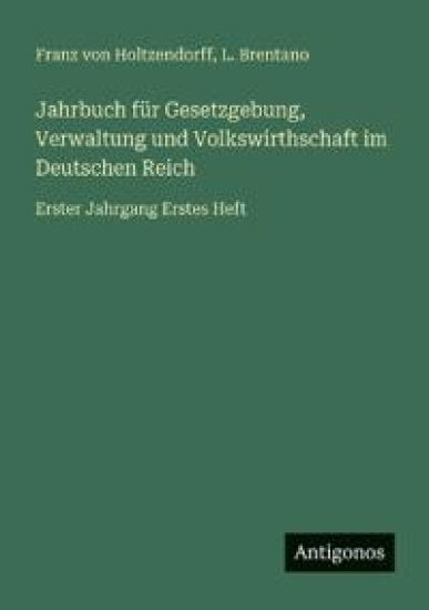 Jahrbuch für Gesetzgebung, Verwaltung und Volkswirthschaft im Deutschen Reich: Erster Jahrgang Erstes Heft