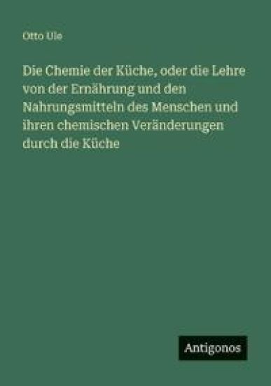 Die Chemie der Küche, oder die Lehre von der Ernährung und den Nahrungsmitteln des Menschen und ihren chemischen Veränderungen durch die Küche