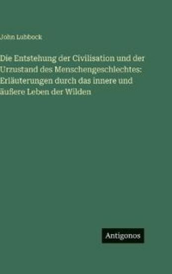 Die Entstehung der Civilisation und der Urzustand des Menschengeschlechtes: Erläuterungen durch das innere und äußere Leben der Wilden
