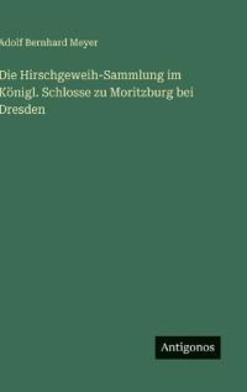 Die Hirschgeweih-Sammlung im Königl. Schlosse zu Moritzburg bei Dresden