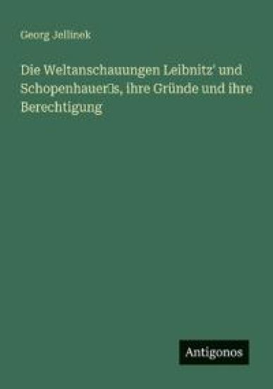 Die Weltanschauungen Leibnitz' und Schopenhauer's, ihre Gründe und ihre Berechtigung
