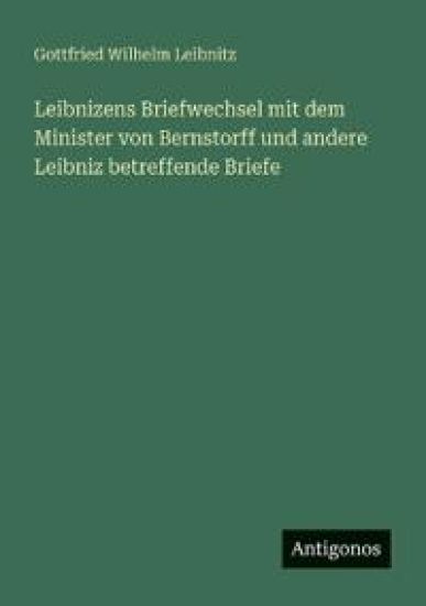 Leibnizens Briefwechsel mit dem Minister von Bernstorff und andere Leibniz betreffende Briefe