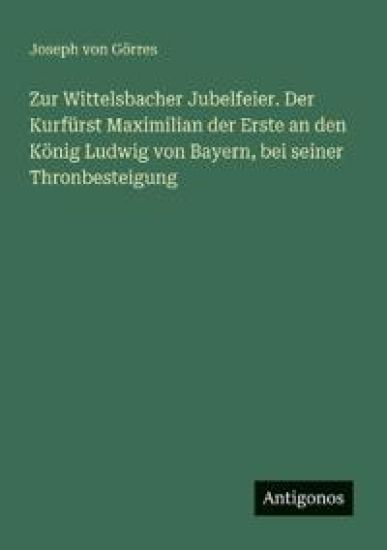 Zur Wittelsbacher Jubelfeier. Der Kurfürst Maximilian der Erste an den König Ludwig von Bayern, bei seiner Thronbesteigung