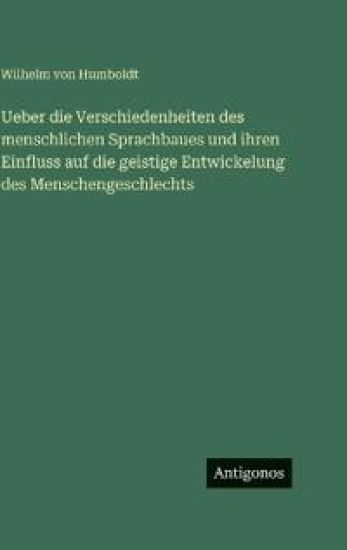 Ueber die Verschiedenheiten des menschlichen Sprachbaues und ihren Einfluss auf die geistige Entwickelung des Menschengeschlechts