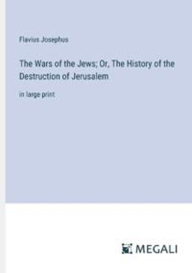 The Wars of the Jews; Or, The History of the Destruction of Jerusalem