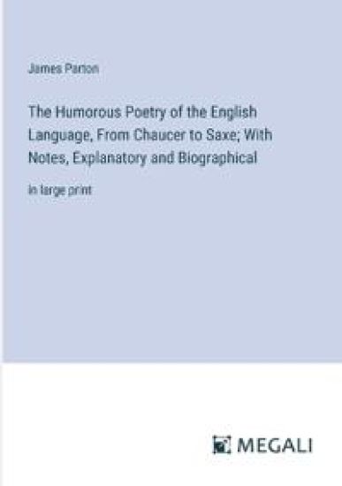 The Humorous Poetry of the English Language, From Chaucer to Saxe; With Notes, Explanatory and Biographical