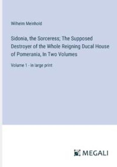 Sidonia, the Sorceress; The Supposed Destroyer of the Whole Reigning Ducal House of Pomerania, In Two Volumes