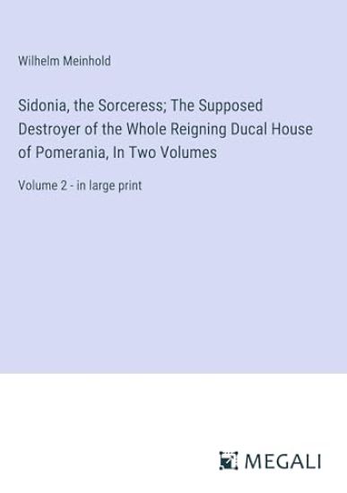 Sidonia, the Sorceress; The Supposed Destroyer of the Whole Reigning Ducal House of Pomerania, In Two Volumes
