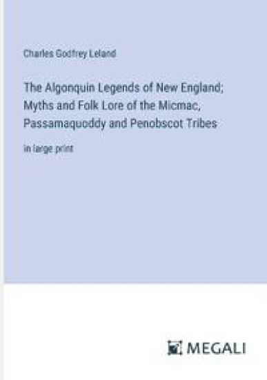 The Algonquin Legends of New England; Myths and Folk Lore of the Micmac, Passamaquoddy and Penobscot Tribes