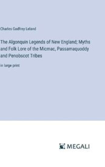 The Algonquin Legends of New England; Myths and Folk Lore of the Micmac, Passamaquoddy and Penobscot Tribes