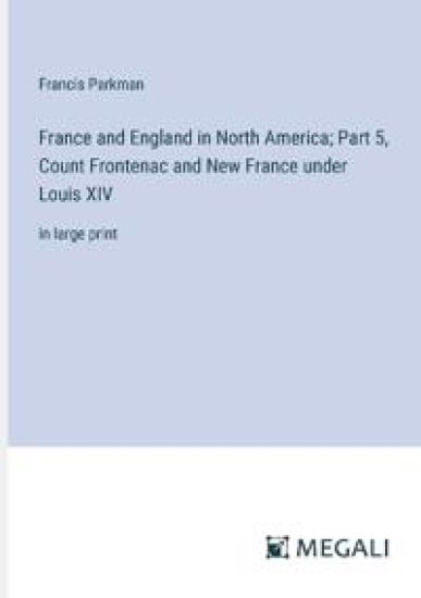 France and England in North America; Part 5, Count Frontenac and New France under Louis XIV