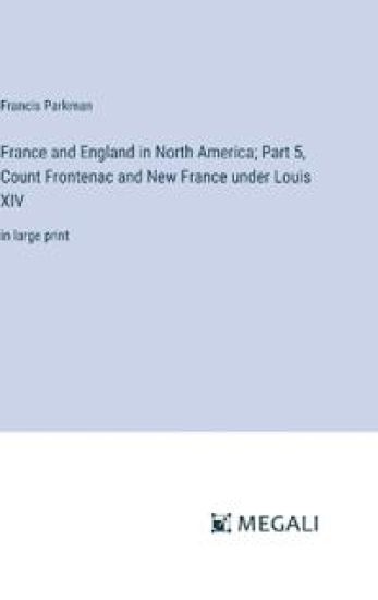 France and England in North America; Part 5, Count Frontenac and New France under Louis XIV