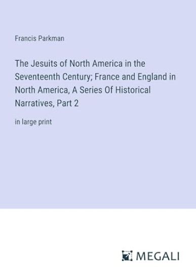The Jesuits of North America in the Seventeenth Century; France and England in North America, A Series Of Historical Narratives, Part 2