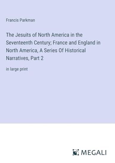 The Jesuits of North America in the Seventeenth Century; France and England in North America, A Series Of Historical Narratives, Part 2
