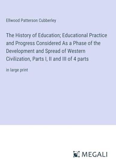 The History of Education; Educational Practice and Progress Considered As a Phase of the Development and Spread of Western Civilization, Parts I, II and III of 4 parts