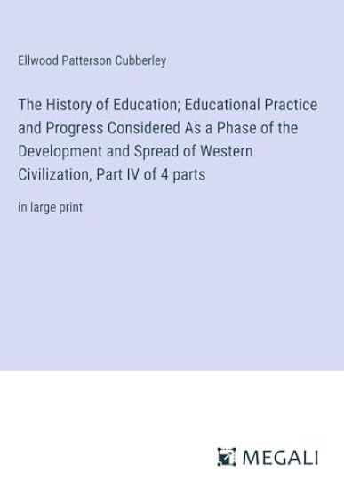 The History of Education; Educational Practice and Progress Considered As a Phase of the Development and Spread of Western Civilization, Part IV of 4 parts