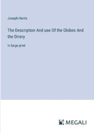The Description And use Of the Globes And the Orrery: in large print