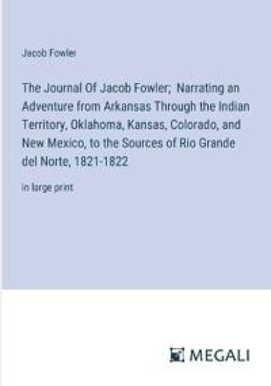 The Journal Of Jacob Fowler; Narrating an Adventure from Arkansas Through the Indian Territory, Oklahoma, Kansas, Colorado, and New Mexico, to the Sources of Rio Grande del Norte, 1821-1822