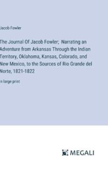 The Journal Of Jacob Fowler; Narrating an Adventure from Arkansas Through the Indian Territory, Oklahoma, Kansas, Colorado, and New Mexico, to the Sources of Rio Grande del Norte, 1821-1822