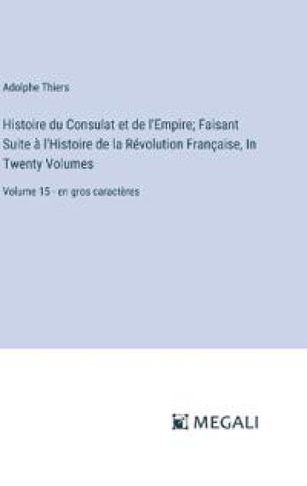 Histoire du Consulat et de l'Empire; Faisant Suite ? l'Histoire de la R?volution Fran?aise, In Twenty Volumes