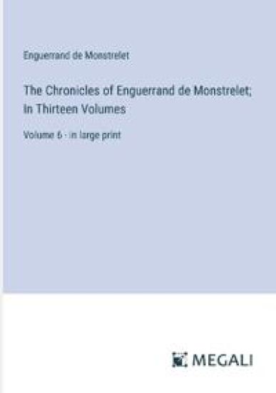 The Chronicles of Enguerrand de Monstrelet; In Thirteen Volumes