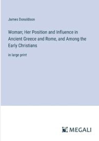 Woman; Her Position and Influence in Ancient Greece and Rome, and Among the Early Christians