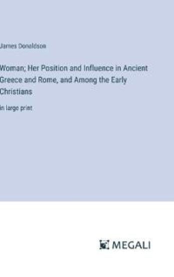 Woman; Her Position and Influence in Ancient Greece and Rome, and Among the Early Christians
