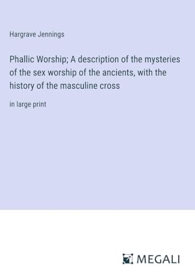 Phallic Worship; A description of the mysteries of the sex worship of the ancients, with the history of the masculine cross