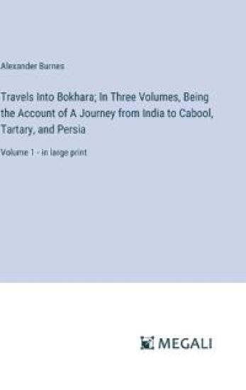 Travels Into Bokhara; In Three Volumes, Being the Account of A Journey from India to Cabool, Tartary, and Persia