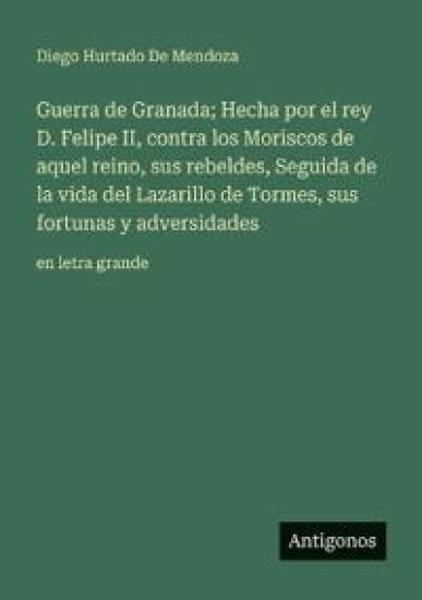 Guerra de Granada; Hecha por el rey D. Felipe II, contra los Moriscos de aquel reino, sus rebeldes, Seguida de la vida del Lazarillo de Tormes, sus fortunas y adversidades