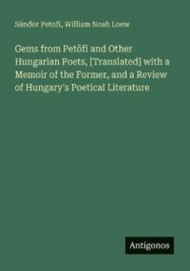 Gems from Petofi and Other Hungarian Poets, [Translated] with a Memoir of the Former, and a Review of Hungary's Poetical Literature