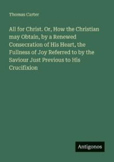 All for Christ. Or, How the Christian may Obtain, by a Renewed Consecration of His Heart, the Fullness of Joy Referred to by the Saviour Just Previous to His Crucifixion