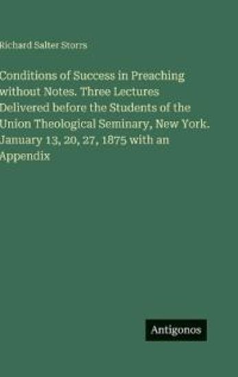 Conditions of Success in Preaching without Notes. Three Lectures Delivered before the Students of the Union Theological Seminary, New York. January 13, 20, 27, 1875 with an Appendix