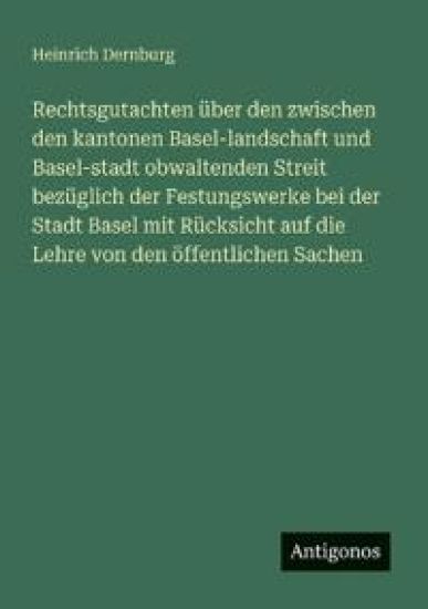 Rechtsgutachten über den zwischen den kantonen Basel-landschaft und Basel-stadt obwaltenden Streit bezüglich der Festungswerke bei der Stadt Basel mit Rücksicht auf die Lehre von den öffentlichen Sachen