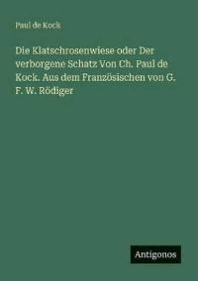 Die Klatschrosenwiese oder Der verborgene Schatz Von Ch. Paul de Kock. Aus dem Französischen von G. F. W. Rödiger