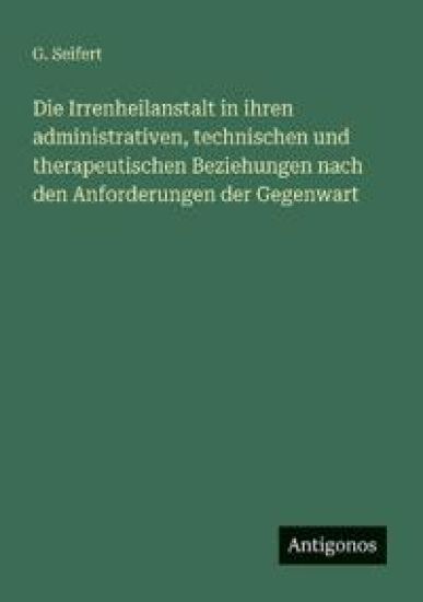 Die Irrenheilanstalt in ihren administrativen, technischen und therapeutischen Beziehungen nach den Anforderungen der Gegenwart