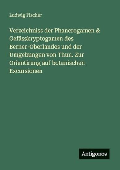Verzeichniss der Phanerogamen & Gefässkryptogamen des Berner-Oberlandes und der Umgebungen von Thun. Zur Orientirung auf botanischen Excursionen