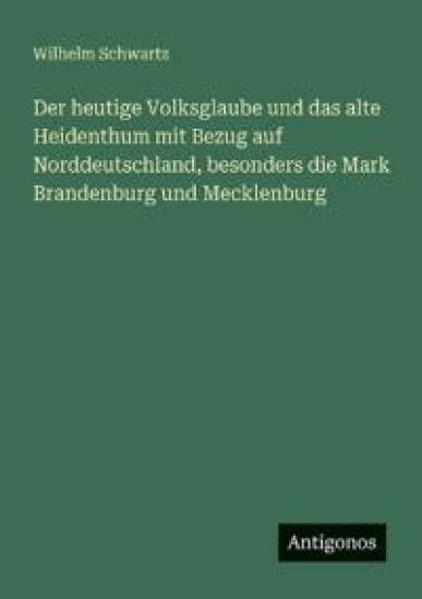Der heutige Volksglaube und das alte Heidenthum mit Bezug auf Norddeutschland, besonders die Mark Brandenburg und Mecklenburg
