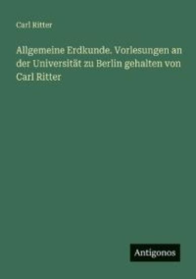 Allgemeine Erdkunde. Vorlesungen an der Universität zu Berlin gehalten von Carl Ritter