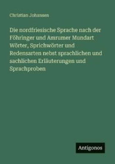 Die nordfriesische Sprache nach der Föhringer und Amrumer Mundart Wörter, Sprichwörter und Redensarten nebst sprachlichen und sachlichen Erläuterungen und Sprachproben