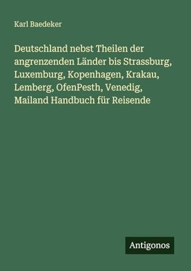 Deutschland nebst Theilen der angrenzenden Länder bis Strassburg, Luxemburg, Kopenhagen, Krakau, Lemberg, OfenPesth, Venedig, Mailand Handbuch für Reisende