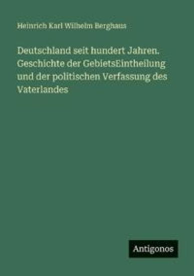 Deutschland seit hundert Jahren. Geschichte der GebietsEintheilung und der politischen Verfassung des Vaterlandes